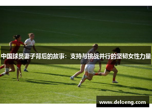 中国球员妻子背后的故事：支持与挑战并行的坚韧女性力量