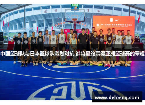 中国篮球队与日本篮球队激烈对抗 谁将最终赢得亚洲篮球赛的荣耀