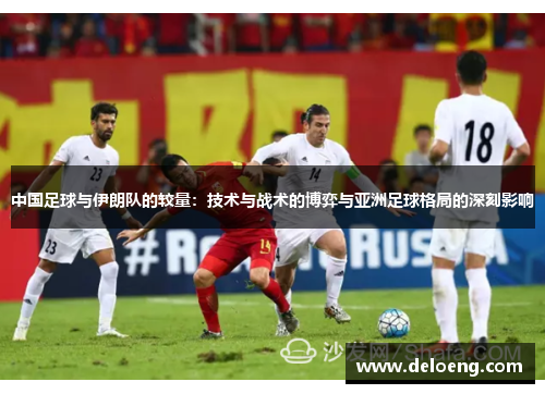 中国足球与伊朗队的较量：技术与战术的博弈与亚洲足球格局的深刻影响