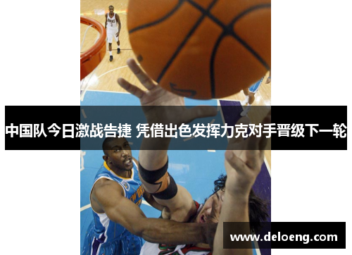 中国队今日激战告捷 凭借出色发挥力克对手晋级下一轮