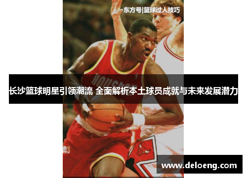 长沙篮球明星引领潮流 全面解析本土球员成就与未来发展潜力