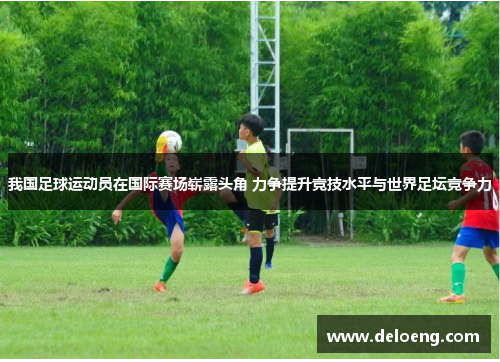 我国足球运动员在国际赛场崭露头角 力争提升竞技水平与世界足坛竞争力