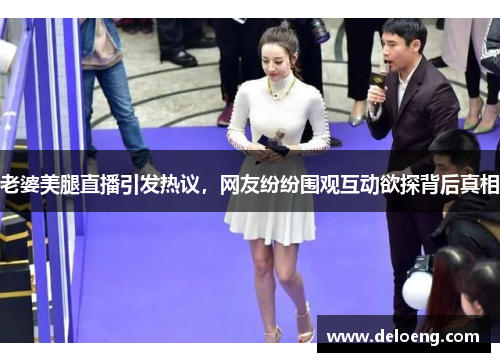 老婆美腿直播引发热议，网友纷纷围观互动欲探背后真相
