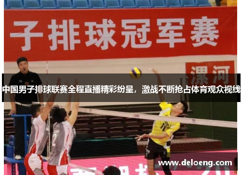 中国男子排球联赛全程直播精彩纷呈，激战不断抢占体育观众视线